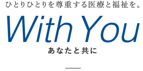 ひとりひとりを尊重する医療と福祉を。With You あなたと共に